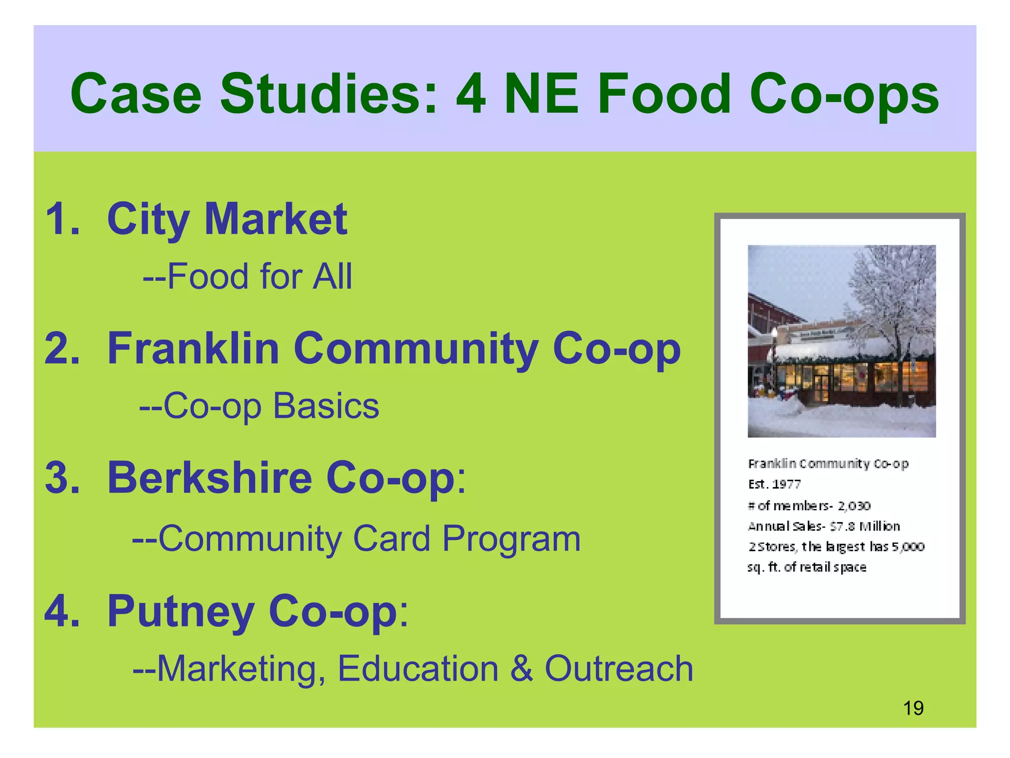 Case Studies: 4 NE Food Co-ops
1. City Market
--Food for All
2. Franklin Community Co-op
--Co-op Basics
3. Berkshire Co-op:
--Community Card Program
4. Putney Co-op:
--Marketing, Education & Outreach
19
 