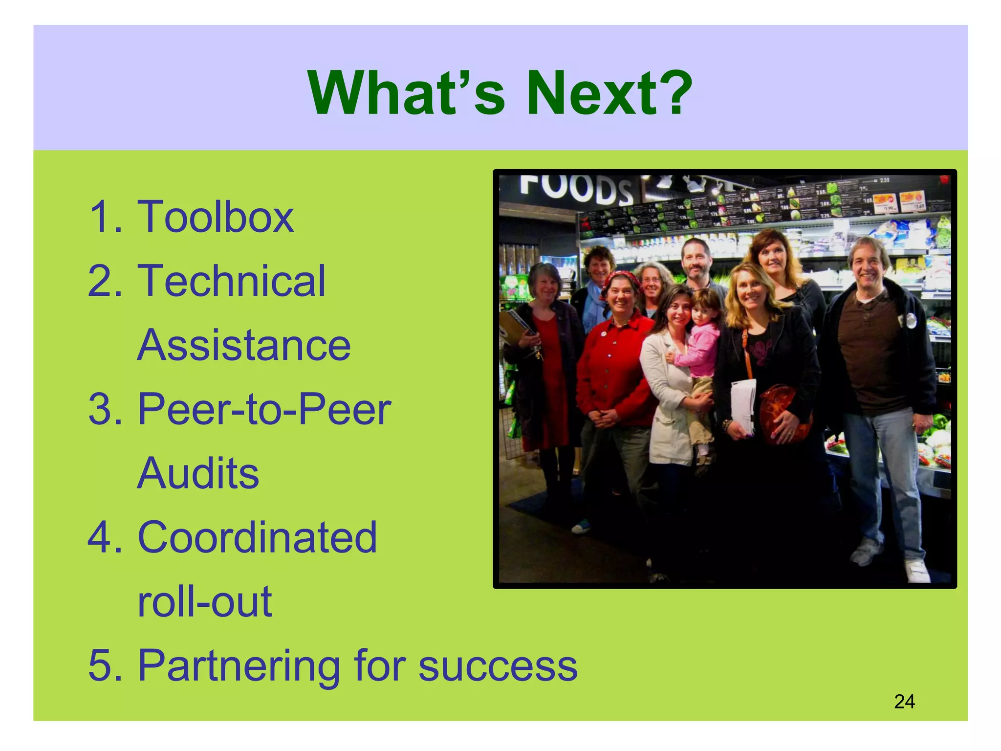 What’s Next?
1. Toolbox
2. Technical
Assistance
3. Peer-to-Peer
Audits
4. Coordinated
roll-out
5. Partnering for success
24
 