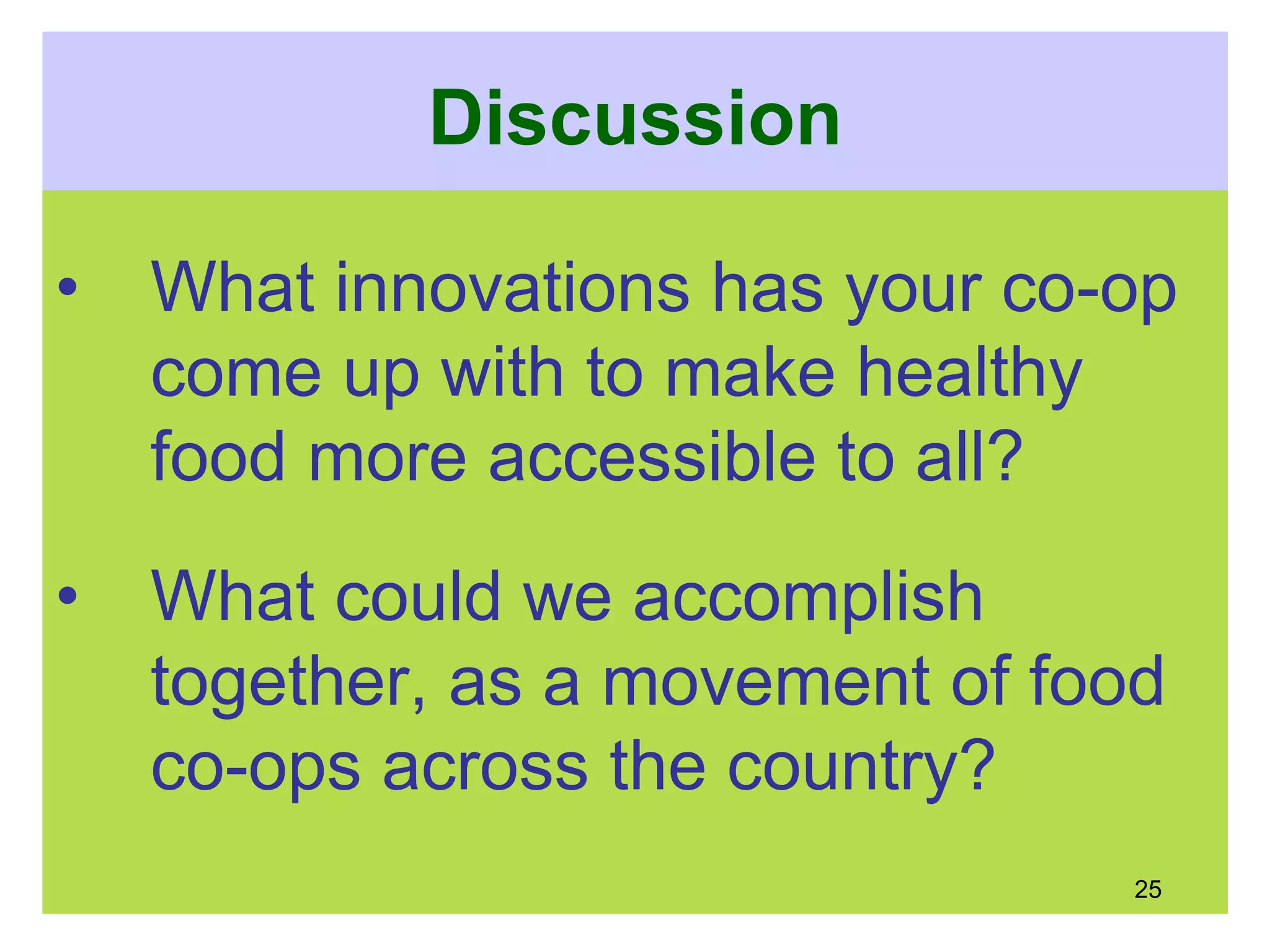 Discussion
• What innovations has your co-op
come up with to make healthy
food more accessible to all?
• What could we accomplish
together, as a movement of food
co-ops across the country?
25
 