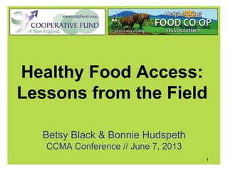 Healthy Food Access:
Lessons from the Field
Betsy Black & Bonnie Hudspeth
CCMA Conference // June 7, 2013
1
 