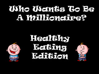 Who Wants To Be
 A Millionaire?

   Healthy
   Eating
   Edition
 