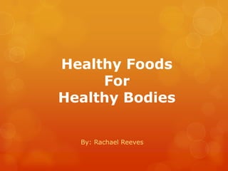 Healthy Foods ForHealthy Bodies By: Rachael Reeves 