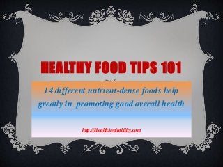 HEALTHY FOOD TIPS 101
14 different nutrient-dense foods help
greatly in promoting good overall health
http://HealthAvailability.com
 