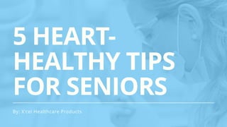 5 HEART-
HEALTHY TIPS
FOR SENIORS
By: X'cel Healthcare Products
 