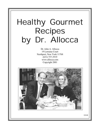 Healthy Gourmet
    Recipes
 by Dr. Allocca
       Dr. John A. Allocca
        19 Lorraine Court
    Northport, New York 11768
          (631) 757-3919
         www.allocca.com
          Copyright 2001




                                $10.00
 