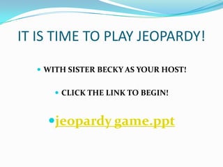 IT IS TIME TO PLAY JEOPARDY!WITH SISTER BECKY AS YOUR HOST!CLICK THE LINK TO BEGIN!jeopardy game.ppt
