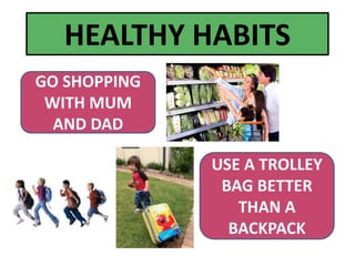 HEALTHY HABITS
GO SHOPPING
WITH MUM
AND DAD
USE A TROLLEY
BAG BETTER
THAN A
BACKPACK
 