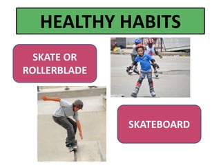 SKATE OR
ROLLERBLADE
HEALTHY HABITS
SKATEBOARD
 