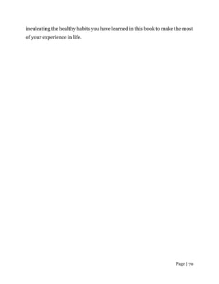 Page | 70
inculcating the healthy habits you have learned in this book to make the most
of your experience in life.
 