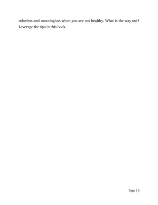 Page | 6
colorless and meaningless when you are not healthy. What is the way out?
Leverage the tips in this book.
 