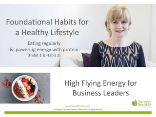 High Flying Energy for
Business Leaders
Foundational Habits for
a Healthy Lifestyle
Eating regularly
& powering energy with protein
(Habit 1 & Habit 2)
 