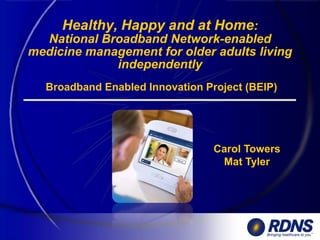 Healthy, Happy and at Home:
National Broadband Network-enabled
medicine management for older adults living
independently
Broadband Enabled Innovation Project (BEIP)
Carol Towers
Mat Tyler
 