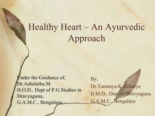 Healthy Heart – An Ayurvedic
              Approach



Under the Guidance of,           By,
Dr.Ashalatha.M.                  Dr.Tanmaya.K.Acharya
H.O.D., Dept of P.G.Studies in
Dravyaguna,                      II M.D., Dept of Dravyaguna
G.A.M.C., Bengaluru              G.A.M.C., Bengaluru
 