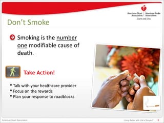 Living Better with Life’s Simple 7American Heart Association
Don’t Smoke
Smoking is the number
one modifiable cause of
death.
5
• Talk with your healthcare provider
• Focus on the rewards
• Plan your response to roadblocks
Take Action!
 