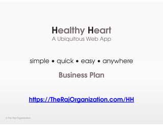 Healthy Heart
                           A Ubiquitous Web App



                     simple • quick • easy • anywhere

                             Business Plan


                    https://TheRajOrganization.com/HH

© The Raj Organization
 