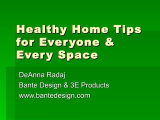 Healthy Home Tips for Everyone & Every Space DeAnna Radaj Bante Design & 3E Products www.bantedesign.com 