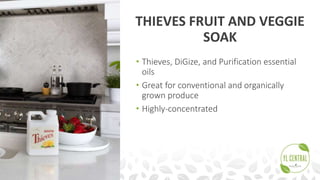 THIEVES FRUIT AND VEGGIE
SOAK
• Thieves, DiGize, and Purification essential
oils
• Great for conventional and organically
grown produce
• Highly-concentrated
 
