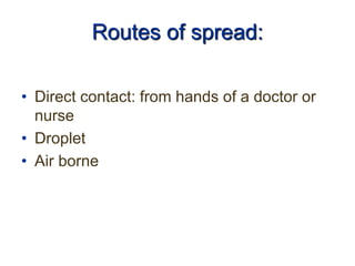Routes of spread:
• Direct contact: from hands of a doctor or
nurse
• Droplet
• Air borne
 
