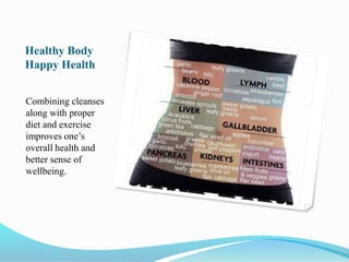 Healthy Body 
Happy Health 
Combining cleanses 
along with proper 
diet and exercise 
improves one’s 
overall health and 
better sense of 
wellbeing. 
 
