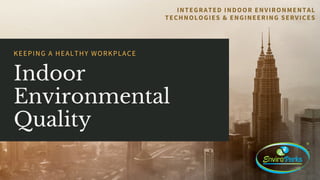 Indoor
Environmental
Quality
KEEPING A HEALTHY WORKPLACE
INTEGRATED INDOOR ENVIRONMENTAL
TECHNOLOGIES & ENGINEERING SERVICES
 