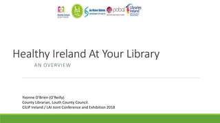 Healthy Ireland At Your Library
AN OVERVIEW
Yvonne O’Brien (O’Reilly)
County Librarian, Louth County Council.
CILIP Ireland / LAI Joint Conference and Exhibition 2018
 