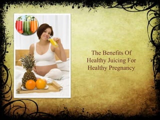 The Benefits Of
Healthy Juicing For
Healthy Pregnancy
 