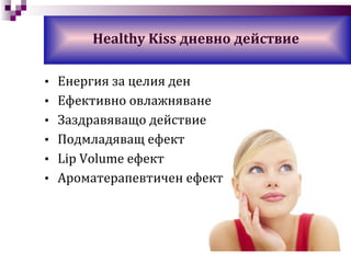 Енергия за целия ден Ефективно овлажняване Заздравяващо действие Подмладяващ ефект Lip Volume  ефект Ароматерапевтичен ефект Healthy Kiss  дневно действие 
