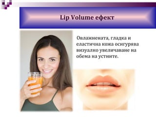 Овлажнената, гладка и еластична кожа осигурява визуално увеличаване на обема на устните . Lip Volume  ефект 