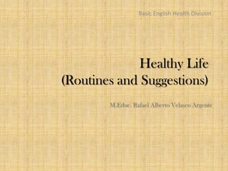 Basic English Health Division




              Healthy Life
(Routines and Suggestions)
        M.Educ. Rafael Alberto Velasco Argente
 