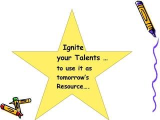 Ignite 
your Talents … 
to use it as 
tomorrow’s 
Resource….  