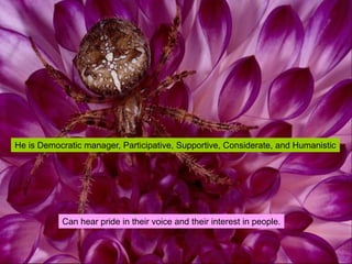 He is Democratic manager, Participative, Supportive, Considerate, and Humanistic 
Can hear pride in their voice and their interest in people.  