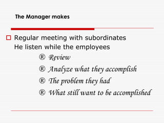 Regular meeting with subordinates 
He listen while the employees 
® Review 
® Analyze what they accomplish 
® The problem they had 
® What still want to be accomplished 
The Manager makes  