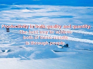 Productivity is both quality and quantity. 
The best way to achieve 
both of these results 
is through people. 
 