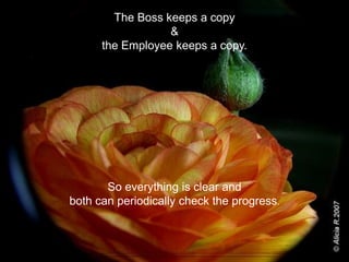 The Boss keeps a copy & the Employee keeps a copy. So everything is clear and both can periodically check the progress.  