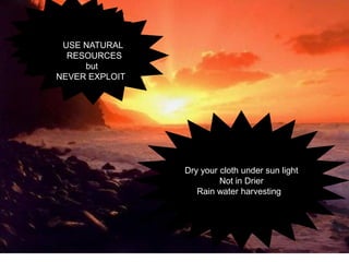 Dry your cloth under sun light 
Not in Drier 
Rain water harvesting 
USE NATURAL 
RESOURCES 
but 
NEVER EXPLOIT  