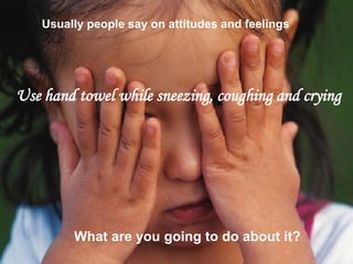 Usually people say on attitudes and feelings 
Use hand towel while sneezing, coughing and crying 
What are you going to do about it?  