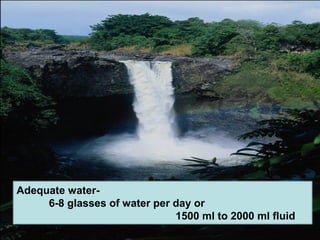 Adequate water- 
6-8 glasses of water per day or 
1500 ml to 2000 ml fluid  