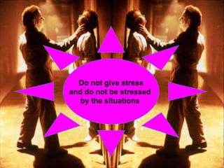 Do not give stress 
and do not be stressed 
by the situations  