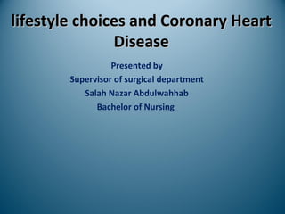 Presented by
Supervisor of surgical department
Salah Nazar Abdulwahhab
Bachelor of Nursing
lifestyle choices and Coronary Heartlifestyle choices and Coronary Heart
DiseaseDisease
 