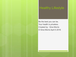 Healthy Lifestyle
Be the best you can be.
Your health is priceless.
Created by: Gina Morris
© Gina Morris April 5 2016
 