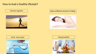 How to lead a healthy lifestyle?
Exercise regularly
Eating healthilyDrink more water
Have sufficient amount of sleep
 
