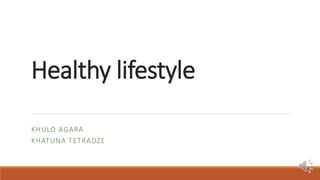 Healthy lifestyle
KHULO AGARA
KHATUNA TETRADZE
 