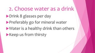 2. Choose water as a drink
Drink 8 glasses per day
Preferably go for mineral water
Water is a healthy drink than others
Keep us from thirsty
 