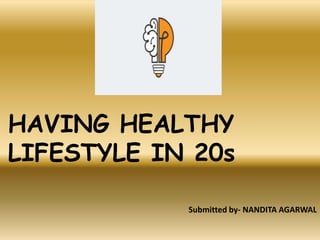 HAVING HEALTHY
LIFESTYLE IN 20s
Submitted by- NANDITA AGARWAL
 
