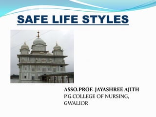 SAFE LIFE STYLES




      ASSO.PROF. JAYASHREE AJITH
      P.G.COLLEGE OF NURSING,
      GWALIOR
 