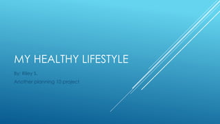 MY HEALTHY LIFESTYLE
By: Riley S.
Another planning 10 project
 