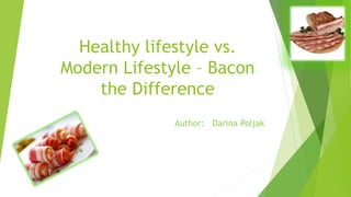Healthy lifestyle vs. 
Modern Lifestyle – Bacon 
the Difference 
Author: Darina Poljak 
 
