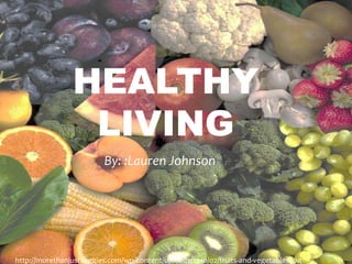 Healthy Living,[object Object],By: :Lauren Johnson,[object Object],http://morethanjustveggies.com/wp-content/uploads/2010/02/fruits-and-vegetables.jpg,[object Object]