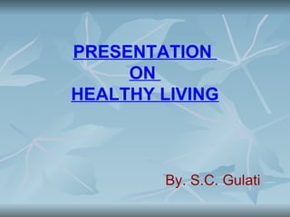 PRESENTATION
     ON
HEALTHY LIVING



        By. S.C. Gulati
 