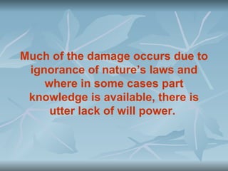 Much of the damage occurs due to
 ignorance of nature’s laws and
    where in some cases part
 knowledge is available, there is
     utter lack of will power.
 